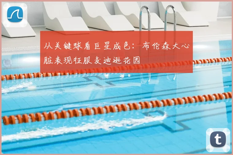 从关键球看巨星成色：布伦森大心脏表现征服麦迪逊花园