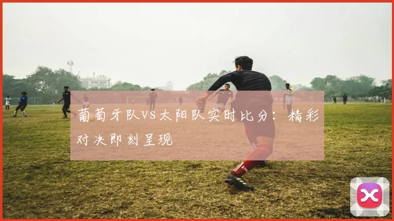 葡萄牙队vs太阳队实时比分:精彩对决即刻呈现