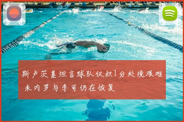 斯卢茨基坦言球队仅积1分处境艰难 米内罗与李可仍在恢复