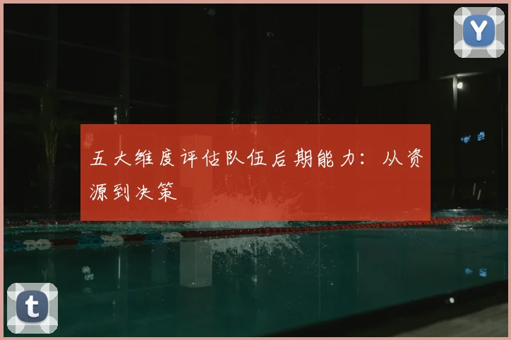 五大维度评估队伍后期能力：从资源到决策