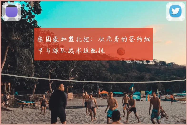 陈国豪加盟北控:状元秀的签约细节与球队战术适配性