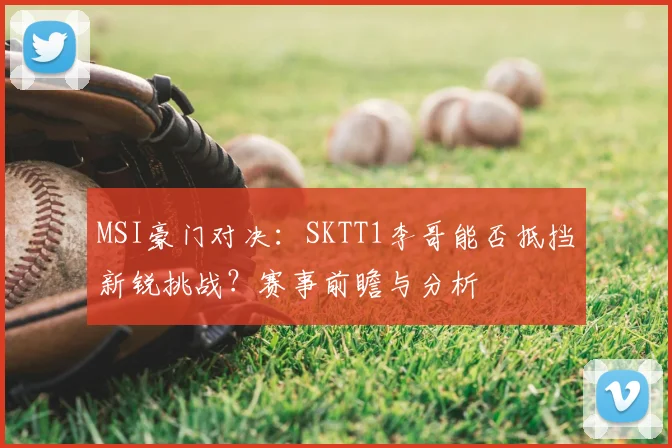 MSI豪门对决：SKTT1李哥能否抵挡新锐挑战？赛事前瞻与分析