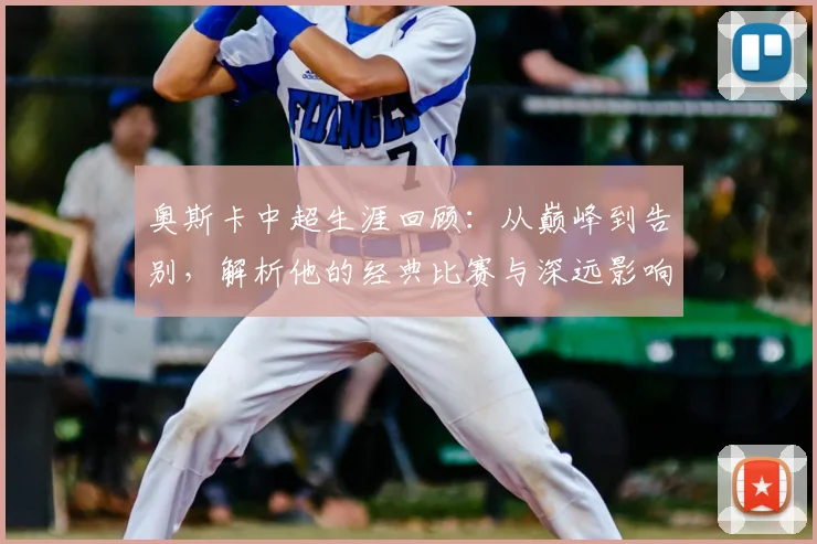 奥斯卡中超生涯回顾：从巅峰到告别，解析他的经典比赛与深远影响