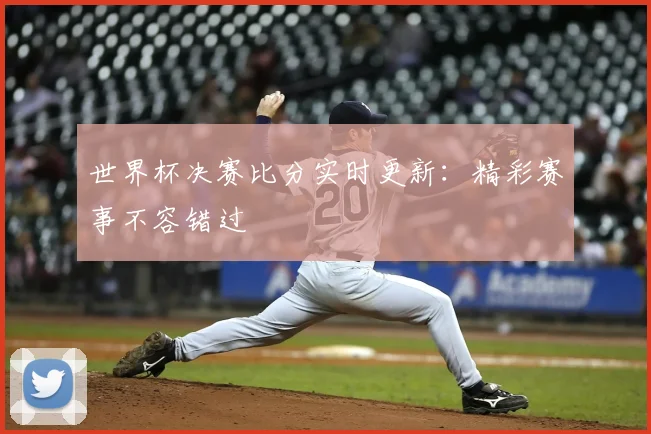 世界杯决赛比分实时更新:精彩赛事不容错过