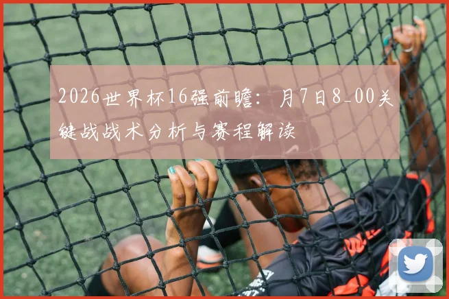 2026世界杯16强前瞻：月7日8_00关键战战术分析与赛程解读