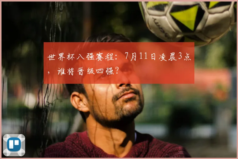 世界杯八强赛程：7月11日凌晨3点，谁将晋级四强？