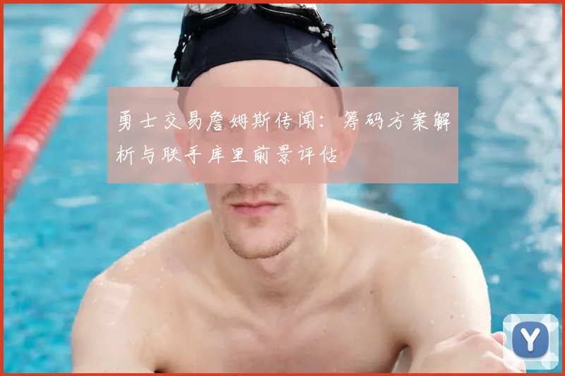 勇士交易詹姆斯传闻:筹码方案解析与联手库里前景评估
