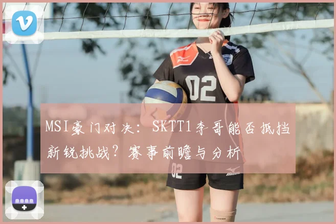 MSI豪门对决:SKTT1李哥能否抵挡新锐挑战?赛事前瞻与分析