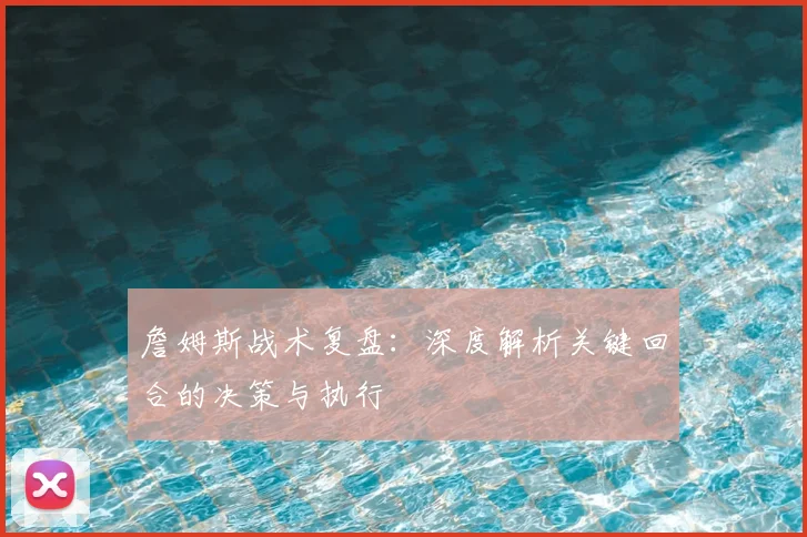 詹姆斯战术复盘：深度解析关键回合的决策与执行