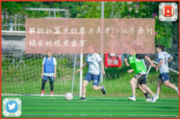 解析扣篮中的暴力美学:从乔丹到锡安的视觉盛宴