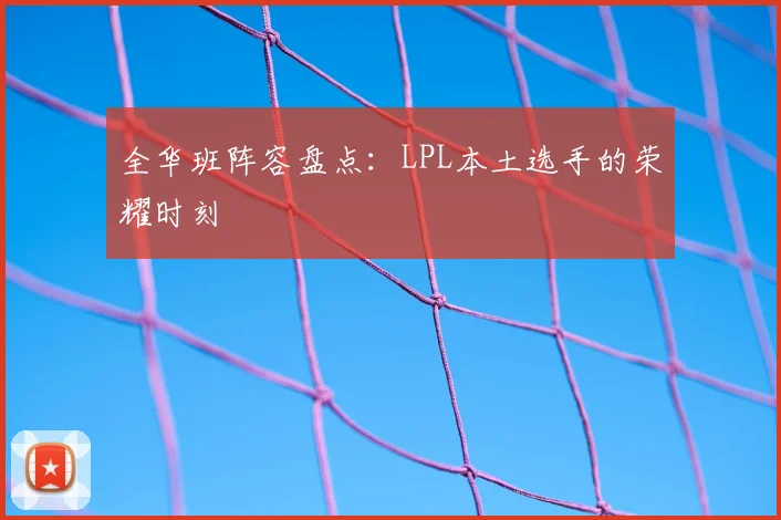 全华班阵容盘点:LPL本土选手的荣耀时刻