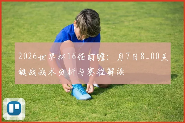 2026世界杯16强前瞻:月7日8_00关键战战术分析与赛程解读