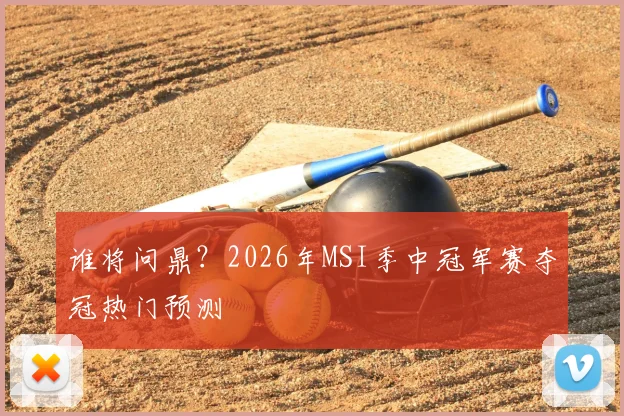 谁将问鼎？2026年MSI季中冠军赛夺冠热门预测