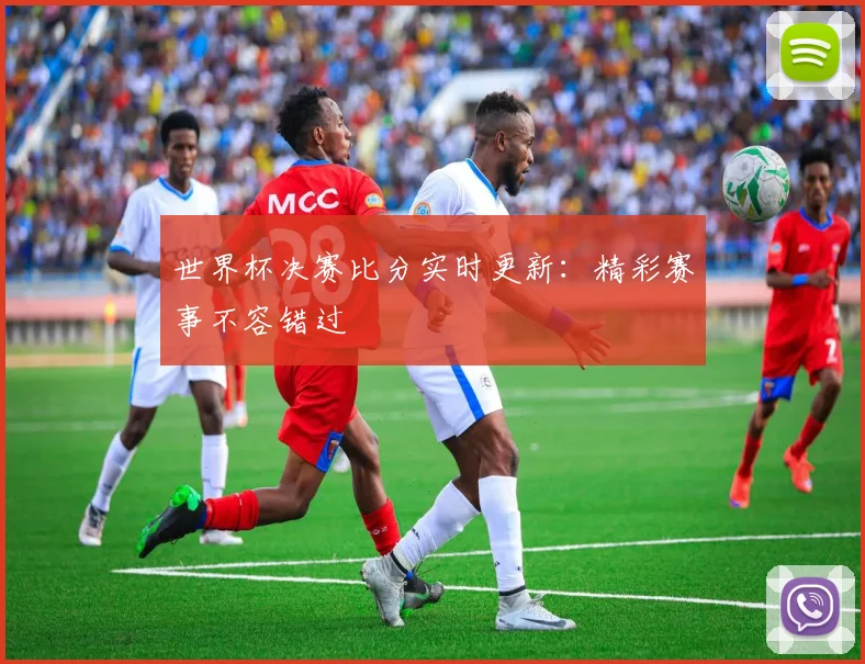 世界杯决赛比分实时更新:精彩赛事不容错过