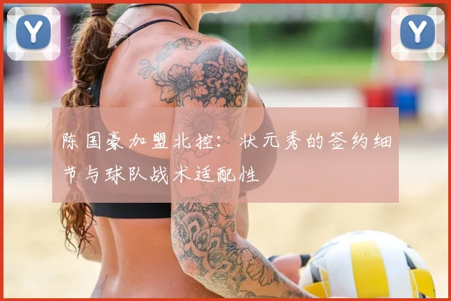 陈国豪加盟北控：状元秀的签约细节与球队战术适配性