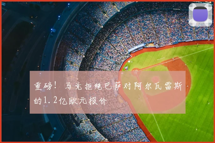 重磅！马竞拒绝巴萨对阿尔瓦雷斯的1.2亿欧元报价