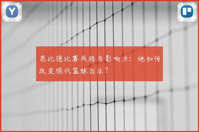 恩比德比赛风格与影响力:他如何改变现代篮球打法?