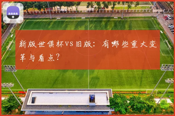 新版世俱杯vs旧版:有哪些重大变革与看点?
