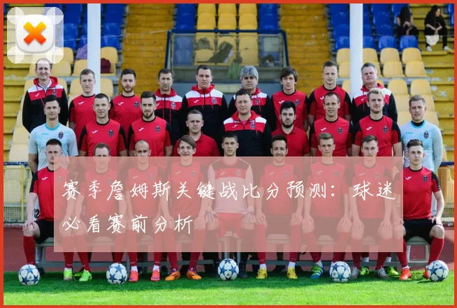 赛季詹姆斯关键战比分预测：球迷必看赛前分析