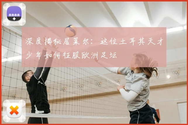 深度揭秘居莱尔：这位土耳其天才少年如何征服欧洲足坛