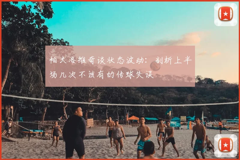 帕夫洛维奇谈状态波动:剖析上半场几次不该有的传球失误