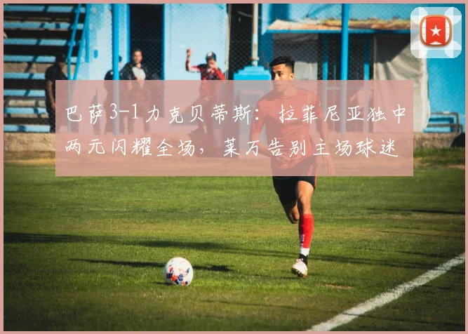 巴萨3-1力克贝蒂斯：拉菲尼亚独中两元闪耀全场，莱万告别主场球迷完美破门