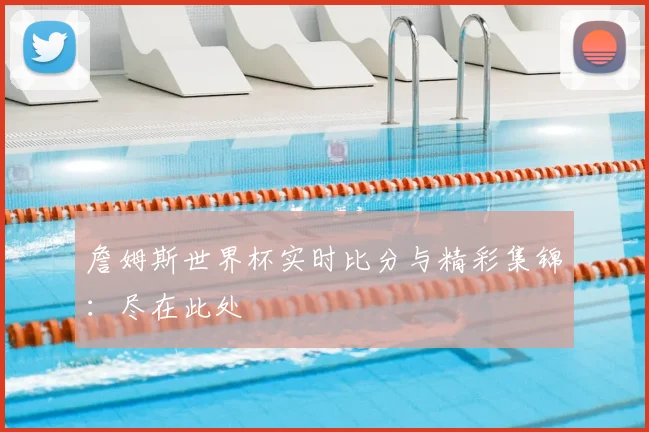 詹姆斯世界杯实时比分与精彩集锦:尽在此处