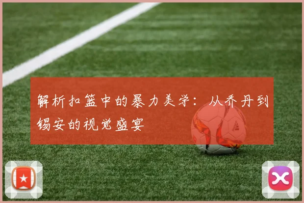 解析扣篮中的暴力美学：从乔丹到锡安的视觉盛宴
