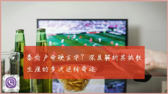 泰伦卢命硬玄学？深度解析其执教生涯的多次逆转奇迹