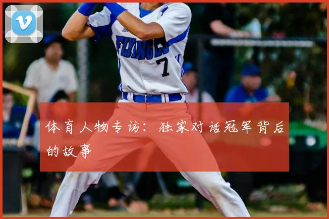 体育人物专访：独家对话冠军背后的故事