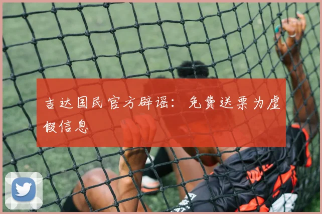 吉达国民官方辟谣：免费送票为虚假信息