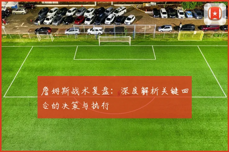 詹姆斯战术复盘:深度解析关键回合的决策与执行