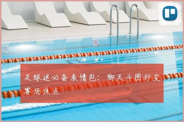 足球迷必备表情包：聊天斗图秒变赛场焦点