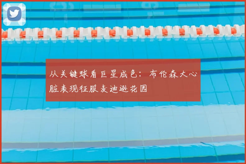 从关键球看巨星成色:布伦森大心脏表现征服麦迪逊花园