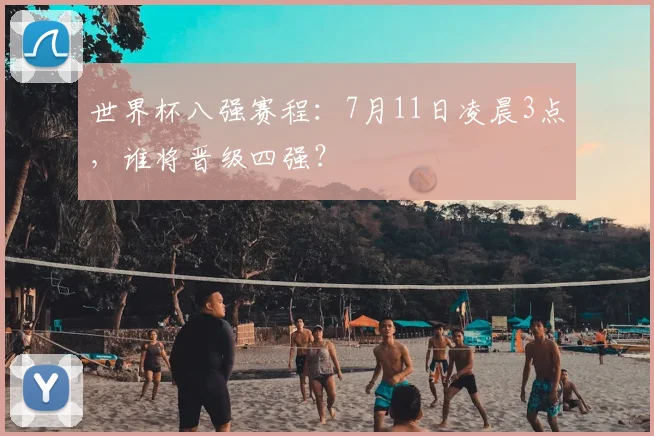 世界杯八强赛程:7月11日凌晨3点,谁将晋级四强?